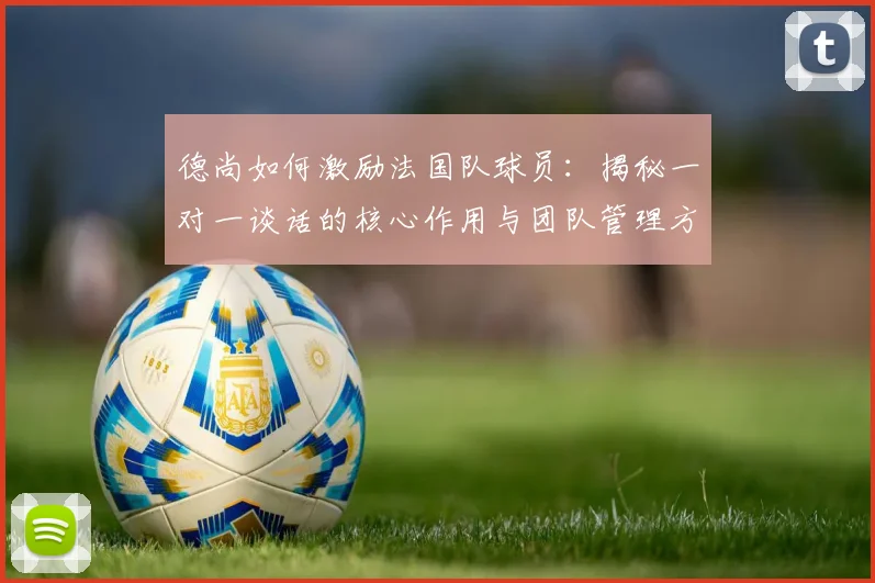 德尚如何激励法国队球员：揭秘一对一谈话的核心作用与团队管理方法，保持2026年球队斗志