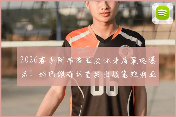 2026赛季阿韦洛亚淡化矛盾策略曝光！姆巴佩确认首发出战塞维利亚，皇马更衣室内部解读