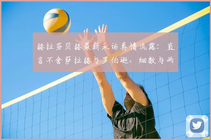 赫拉芬贝赫最新采访真情流露：直言不舍萨拉赫与罗伯逊，细数与两大巨星的并肩岁月