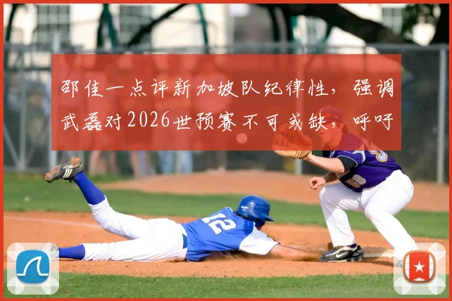 邵佳一点评新加坡队纪律性，强调武磊对2026世预赛不可或缺，呼吁全队为其而战
