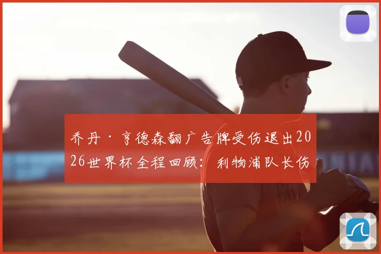 乔丹·亨德森翻广告牌受伤退出2026世界杯全程回顾：利物浦队长伤情细节与“值得铭记夜晚”心声全解析