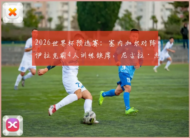 2026世界杯预选赛：塞内加尔对阵伊拉克前4人训练缺席，尼古拉·杰克逊在列，伤病名单引关注