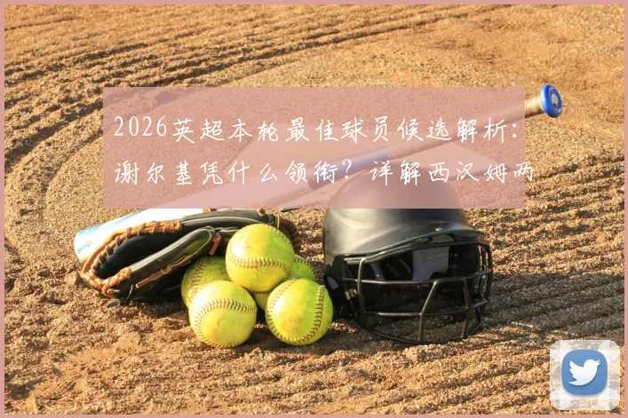 2026英超本轮最佳球员候选解析：谢尔基凭什么领衔？详解西汉姆两人入选原因