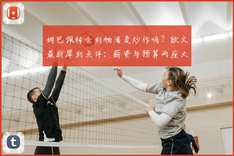 姆巴佩转会利物浦是炒作吗？欧文最新犀利点评：薪资与预算两座大山，红军想签他纯属天方夜谭