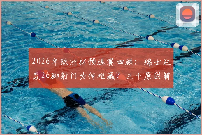 2026年欧洲杯预选赛回顾:瑞士狂轰26脚射门为何难赢?三个原因解析比赛困境