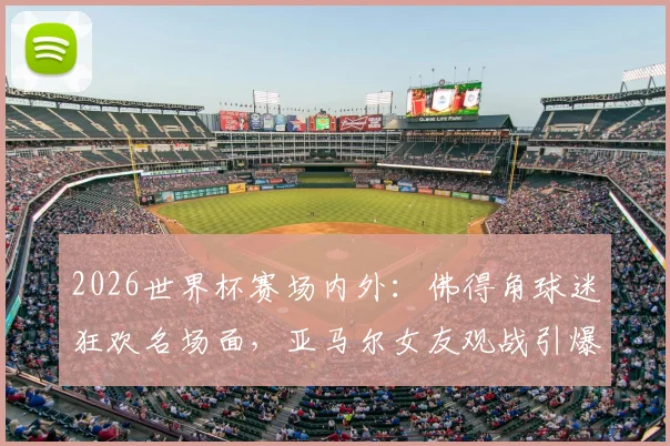 2026世界杯赛场内外:佛得角球迷狂欢名场面,亚马尔女友观战引爆社交媒体话题