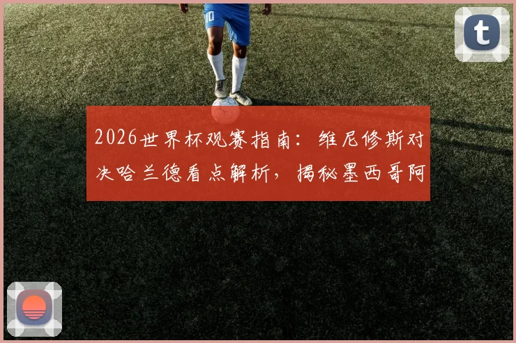 2026世界杯观赛指南:维尼修斯对决哈兰德看点解析,揭秘墨西哥阿兹特克魔鬼主场优势