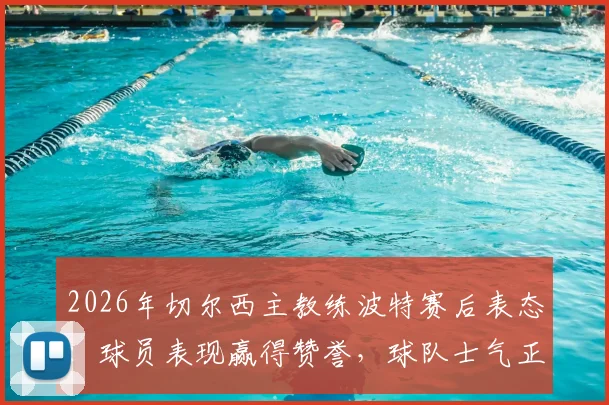 2026年切尔西主教练波特赛后表态:球员表现赢得赞誉,球队士气正盛