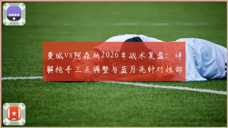 曼城vs阿森纳2026年战术复盘：详解枪手三点调整与蓝月亮针对性部署，英超争冠格局就此改变？