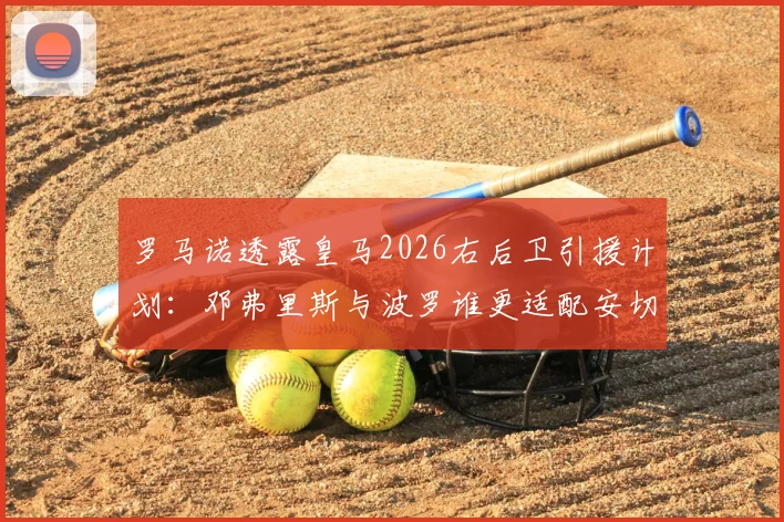 罗马诺透露皇马2026右后卫引援计划：邓弗里斯与波罗谁更适配安切洛蒂战术体系？